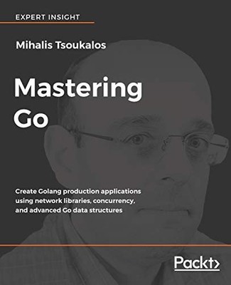 MASTERING GO: CREATE GOLANG PRODUCTION APPLICATIONS USING By Mihalis Tsoukalos