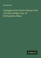 Anonymous | Catalogue Of The Private Library Of The Late Henry Bright, Esq.,...