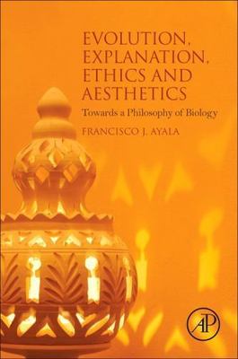 Evolution, Explanation, Ethics and Aesthetics : Towards a Philosophy of Biolo...