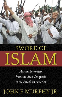 Sword of Islam: Muslim Extremism from the Arab Conquests to the Attack on Am...
