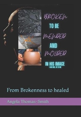 Broken to be Mended & Molded in His Image: From Brokenness to healed by Angela T