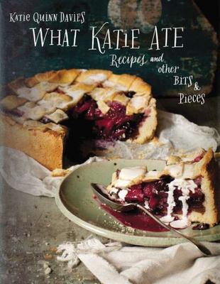 What Katie Ate: Recipes and Other Bits and Pieces: A Cookbook - Davies, Katie Qu