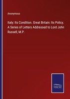 Italy: Its Condition. Great Britain: Its Policy. A Series Of Letters Addressed T