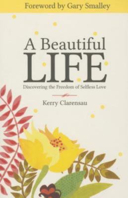 A Beautiful Life: Discovering the Freedom of Selfless Love by Clarensau, Kerry