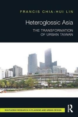 Heteroglossic Asia: The Transformation of Urban Taiwan by Lin, Francis Chia-Hui