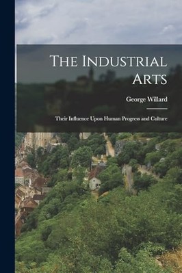 Industrielle Künste: Ihr Einfluss auf den menschlichen Fortschritt a - NEU George Willard 20