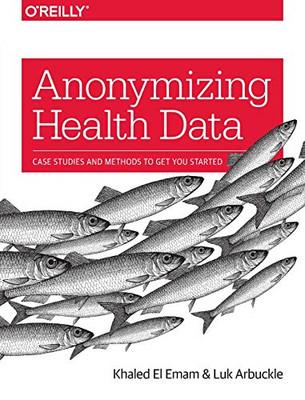 Anonymizing Health Data: Case Studies and Methods to Get... - Emam, Khaled El