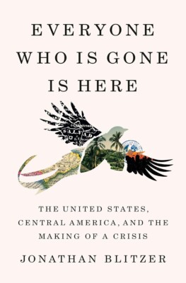 Everyone Who Is Gone Is Here: The United States, Central America, and the Mak...
