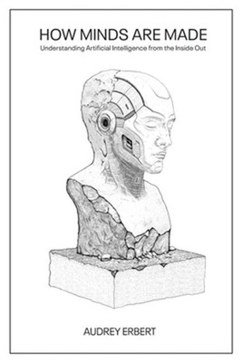 How Minds Are Made: Understanding Artificial Intelligence from the Inside Out (P