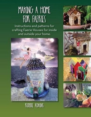 Making A Home For Faeries: Instructions and patterns for crafting Faerie Houses