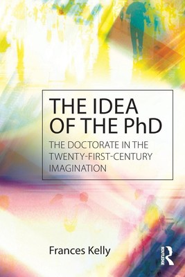 The Idea of the PhD The doctorate in the twenty-first-century imagination Kelly