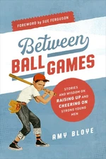 Between Ball Games: Stories and Wisdom on Raising Up and Cheering on Strong ...
