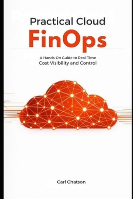 Practical Cloud FinOps: A Hands-On Guide to Real-Time Cost Visibility and Contro