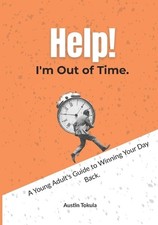 Help! I'm Out of Time: A Young Adult's Guide to Winning Your Day Back by Alex Ca