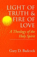 Light of Truth and Fire of Love: A Theology of the Holy Spirit by Gary D Badcock