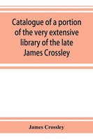 James Crossley | Catalogue Of A Portion Of The Very Extensive Library Of The...