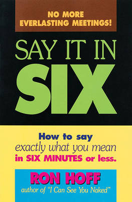 Say it in Six: How to Say Exactly What You Mean in Six Minutes or Less, Hoff, Ro