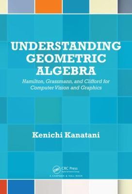 Understanding Geometric Algebra : Hamilton, Grassmann, and Clifford for Compu...