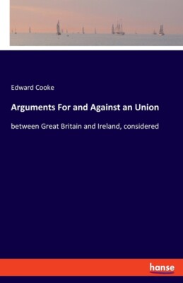 Arguments For And Against An Union: Between Great Britain And Ireland, Cons...