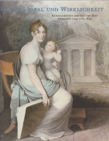 Zwischen Ideal und Wirklichkeit. Künstlerinnen der Goethe-Zeit zwischen 1750 und
