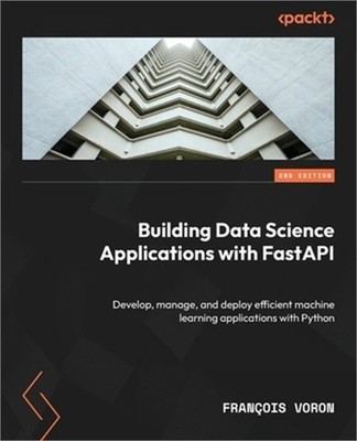Building Data Science Applications with FastAPI - Second Edition: Develop, manag