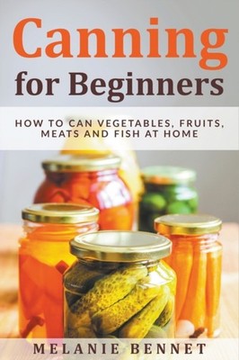 Bennet - Canning for Beginners  How to Can Vegetables Fruits Meats a - X555z