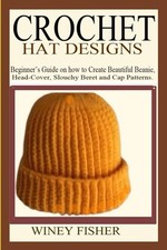 CROCHET HAT DESIGNS: Beginner  s Guide on how to Create Beautiful Beanie, Head-Co