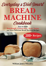 EVERYDAY & DIET-SMART BREAD MACHINE COOKBOOK: Easy-To-Make Sourdough, Gluten-Fre
