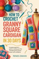 How To Crochet Granny Square Cardigan In 30 Days: Complete Beginner's Guide To