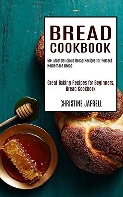 Bread Cookbook: 50+ Most Delicious Bread Recipes for Perfect Homemade Bread ...