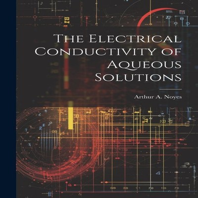 The Electrical Conductivity of Aqueous Solutions Arthur A. 1866-1
