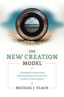 The New Creation Model: A Paradigm for Discovering God's... by Vlach, Michael J.