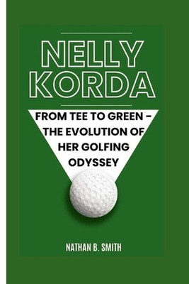 Nelly Korda: From Tee to Green - The Evolution of Her Golfing Odyssey by Nathan 