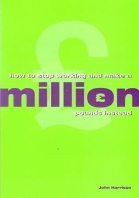 How to Stop Working and Make a Million Pounds Instead Harrison, John