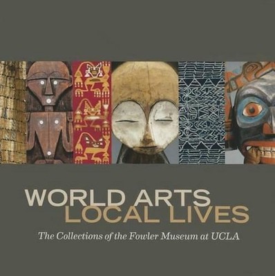 World Arts, Local Lives: The Collections of the Fowler Museum at UCLA by Marla C