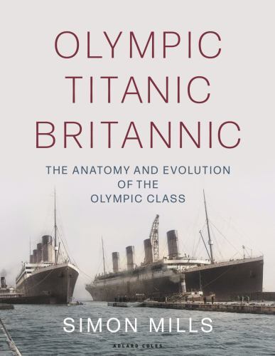Olympic Titanic Britannic : The Anatomy and Evolution of the Olympic Class by...