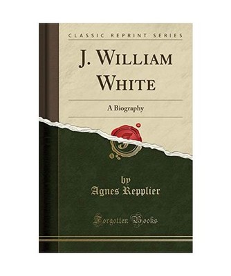 J. William White: A Biography [Classic Reprint]: A Biography [Classic Reprint], 
