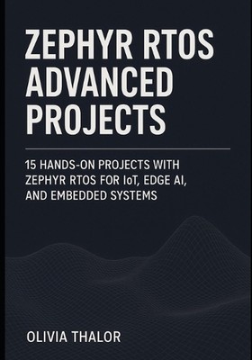 Zephyr Rtos Advanced Projects: 15 Hands-On Projects with Zephyr RTOS for IoT, Ed