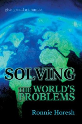 Solving The World's Problems : Give Greed A Chance, Paperback by Horesh, Ronn...