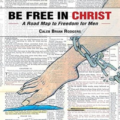 Be Free in Christ A Road Map to Freedom for Men Caleb Brian Rodge