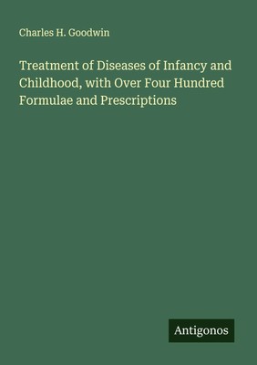 Charles H. Goodwin | Treatment of Diseases of Infancy and Childhood, with...