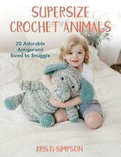 Supersize Crochet Animals: 20 Adorable Amigurumi Sized to Snuggle by Kristi Simp