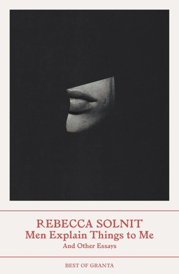 Men Explain Things to Me | And Other Essays (Best of Granta) | Rebecca Solnit