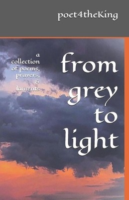from grey to light: a collection of poems, prayers, & laments by Poet4theking Pa