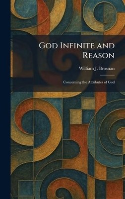 God Infinite and Reason: Concerning the Attributes of God by William J. Brosnan 