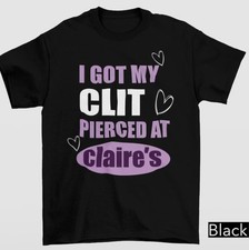 I Got My Cl.t Pierced At Clarie Shirt, Adult Humor Shirt, Unhinged Shirts new