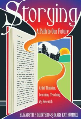 Storying: A Path To Our Future: Artful Thinking, Learning, Teaching, And Re...