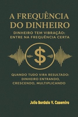 A Frequncia do Dinheiro: Entre na faixa onde a prosperidade acontece by Julio Bo