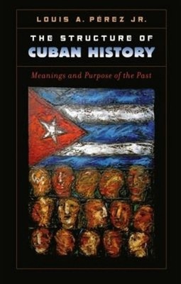 The Structure of Cuban History: Meanings and Purpose of the Past by Louis A. P?r