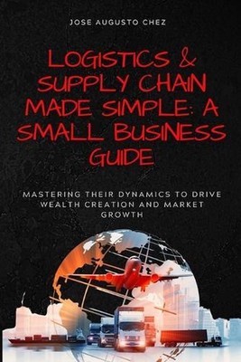 Logistics & Supply Chain Made Simple: A Small Business Guide: Mastering Their Dy